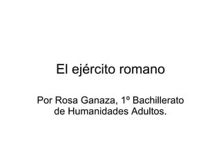 El ejército romano Por Rosa Ganaza, 1º Bachillerato de Humanidades Adultos. 