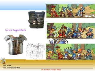 Dpto. de Latín 
I.E.S. “Ramón Olleros Gregorio” 
De re militari: el léxico militar 
Lorica Segmentata 
 