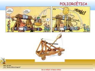 Dpto. de Latín 
I.E.S. “Ramón Olleros Gregorio” 
POLIORCÉTICA 
… CATAPULTAS 
De re militari: el léxico militar 
