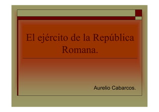 El ejército de la República
Romana.
Aurelio Cabarcos.
 