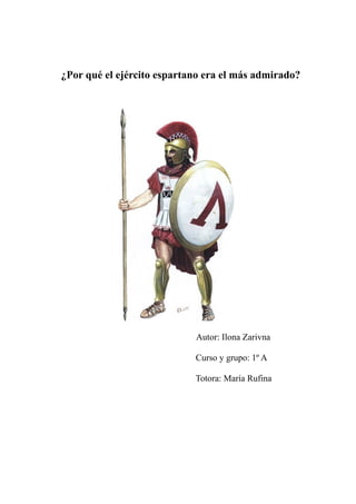 ¿Por qué el ejército espartano era el más admirado?




                            Autor: Ilona Zarivna

                            Curso y grupo: 1º A

                            Totora: María Rufina
 