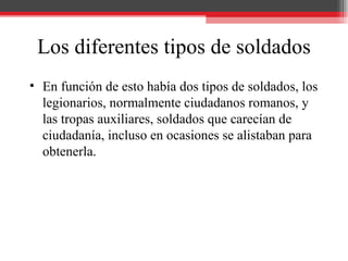 Los diferentes tipos de soldados <ul><li>En función de esto había dos tipos de soldados, los legionarios, normalmente ciud...