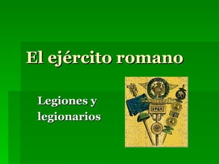 El ejército romano

 Legiones y
 legionarios
 
