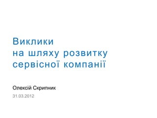 Виклики
на шляху розвитку
сервісної компанії

Олексій Скрипник
31.03.2012
 