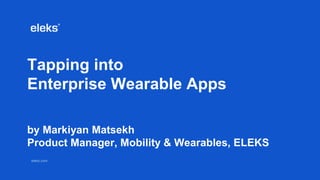 eleks.comeleks.com
Tapping into
Enterprise Wearable Apps
by Markiyan Matsekh
Product Manager, Mobility & Wearables, ELEKS
 