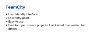 TeamCity
User friendly interface
Low entry point
Easy to use
Free for open source projects. Has limited free version for
others.
 