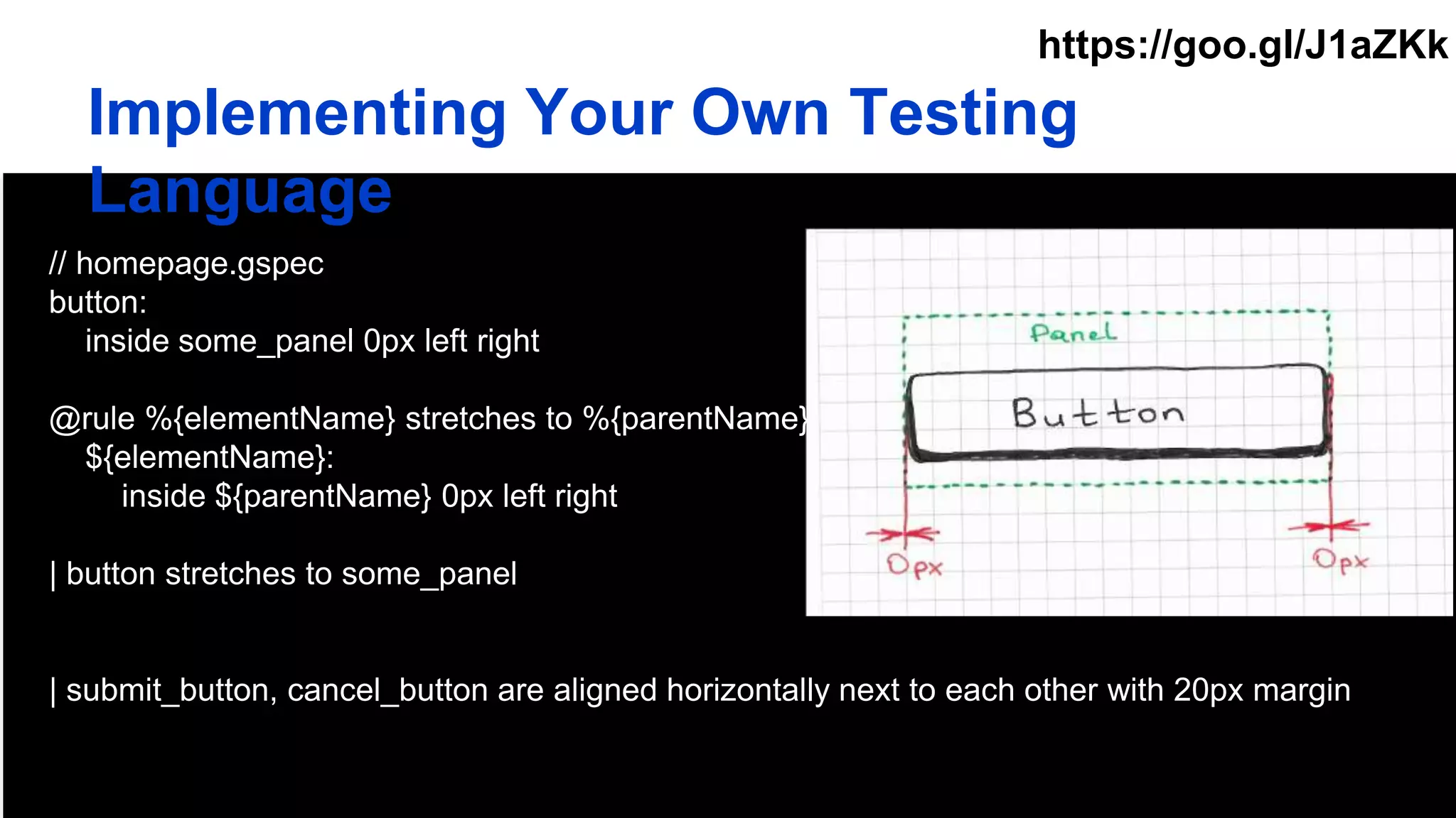 Implementing Your Own Testing
Language
// homepage.gspec
button:
inside some_panel 0px left right
@rule %{elementName} stretches to %{parentName}
${elementName}:
inside ${parentName} 0px left right
| button stretches to some_panel
| submit_button, cancel_button are aligned horizontally next to each other with 20px margin
https://goo.gl/J1aZKk
 