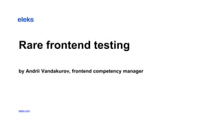 Rare frontend testing
by Andrii Vandakurov, frontend competency manager
eleks.com
 