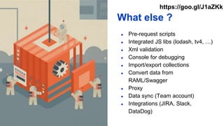 What else ?
● Pre-request scripts
● Integrated JS libs (lodash, tv4, …)
● Xml validation
● Console for debugging
● Import/export collections
● Convert data from
RAML/Swagger
● Proxy
● Data sync (Team account)
● Integrations (JIRA, Slack,
DataDog)
https://goo.gl/J1aZKk
 