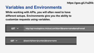 While working with APIs, you will often need to have
different setups. Environments give you the ability to
customize requests using variables.
Variables and Environments
https://goo.gl/J1aZKk
 