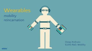 Wearables 
mobility 
reincarnation 
Ostap Andrusiv 
ELEKS R&D, Mobility 
 