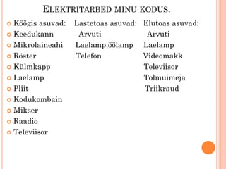 ELEKTRITARBED MINU KODUS.
 Köögis asuvad:   Lastetoas asuvad: Elutoas asuvad:
 Keedukann         Arvuti            Arvuti
 Mikrolaineahi    Laelamp,öölamp Laelamp
 Röster           Telefon           Videomakk
 Külmkapp                           Televiisor
 Laelamp                            Tolmuimeja
 Pliit                              Triikraud
 Kodukombain

 Mikser

 Raadio

 Televiisor
 