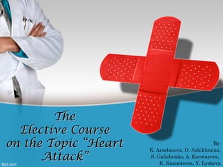 The
  Elective Course
on the Topic “Heart                             By:
                      K. Araslanova, O. Ashikhmina,
      Attack”         S. Galichenko, A. Korotayeva,
                          K. Kuznetsova, Y. Lyskova
 