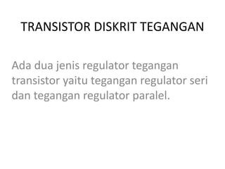 TRANSISTOR DISKRIT TEGANGAN
Ada dua jenis regulator tegangan
transistor yaitu tegangan regulator seri
dan tegangan regulator paralel.

 