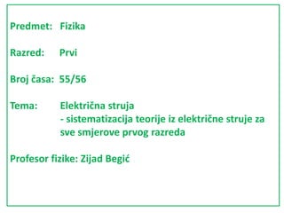 Predmet: Fizika
Razred: Prvi
Broj časa: 55/56
Tema: Električna struja
- sistematizacija teorije iz električne struje za
sve smjerove prvog razreda
Profesor fizike: Zijad Begić
 