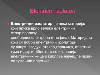  Електрични изолатор је неки материјал
који пружа врло велики електрични
отпор пролазу
слободних електрона (или јона). Материјали
који су добри електрични изолатори
су вакум, ваздух, стакло,керамика, пластика,
гума и други. Због тога се изолација
електричних жица и каблова најчешће прави
од гуме или пластике
 