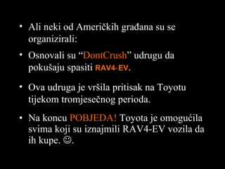 Na koncu   POBJEDA !  Toyota  je omogućila   svima koji su iznajmili  RAV4-EV  vozila da ih kupe .   . Ali neki od Američkih građana su se organizirali : Osnovali su  “ DontCrush ”  udrugu da pokušaju spasiti   RAV4‑EV . Ova udruga je vršila pritisak na  Toyot u   tijekom tromjesečnog perioda . 