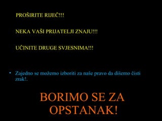 PROŠIRITE RIJEČ !!! NEKA VAŠI PRIJATELJI ZNAJU !!! UČINITE DRUGE SVJESNIMA !!! Zajedno se možemo izboriti za naše pravo da dišemo čisti zrak !. BORIMO SE ZA OPSTANAK!   