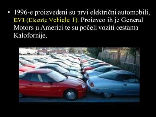 1 996 -e proizvedeni su prvi električni automobili,   EV1  (Electric V ehicle 1).  Proizveo ih je  General Motors  u Americi te su počeli voziti cestama Kalofornije . 
