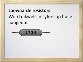 Laewaarde resistors
Word dikwels in syfers op hulle
aangedui.
2 7 3 4
 