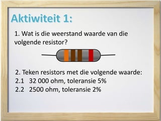 1. Wat is die weerstand waarde van die
volgende resistor?
2. Teken resistors met die volgende waarde:
2.1 32 000 ohm, toleransie 5%
2.2 2500 ohm, toleransie 2%
 