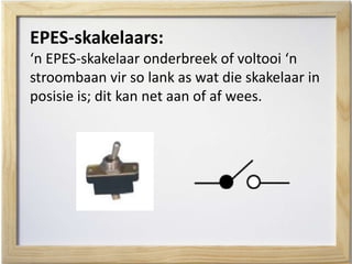 EPES-skakelaars:
‘n EPES-skakelaar onderbreek of voltooi ‘n
stroombaan vir so lank as wat die skakelaar in
posisie is; dit kan net aan of af wees.
 