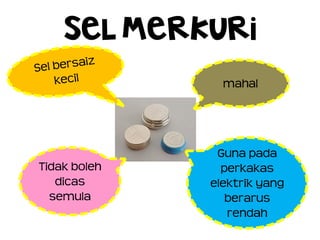 SEL MERKURI
Tidak boleh
dicas
semula
Guna pada
perkakas
elektrik yang
berarus
rendah
mahal
 
