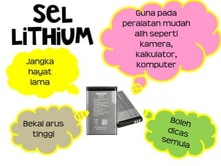 SEL
LITHIUM
Guna pada
peralatan mudah
alih seperti
kamera,
kalkulator,
komputer
Bekal arus
tinggi
Jangka
hayat
lama
 