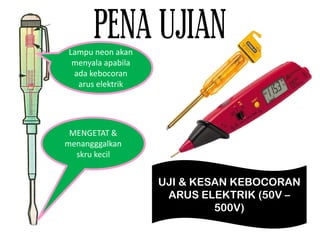 PENA UJIAN
UJI & KESAN KEBOCORAN
ARUS ELEKTRIK (50V –
500V)
MENGETAT &
menangggalkan
skru kecil
Lampu neon akan
menyala apabila
ada kebocoran
arus elektrik
 