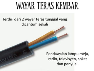 WAYAR TERAS KEMBAR
Pendawaian lampu meja,
radio, televisyen, soket
dan penyuai.
Terdiri dari 2 wayar teras tunggal yang
dicantum sekali
 