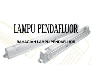 LAMPU PENDAFLUOR
BAHAGIAN LAMPU PENDAFLUOR
 