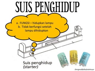 SUIS PENGHIDUP
a. FUNGSI – hidupkan lampu
b. Tidak berfungsi setelah
lampu dihidupkan
DesignedByRodziahAnuar
 
