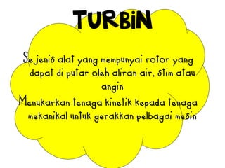 TURBIN
Sejenis alat yang mempunyai rotor yang
dapat di putar oleh aliran air, stim atau
angin
Menukarkan tenaga kinetik kepada tenaga
mekanikal untuk gerakkan pelbagai mesin
 