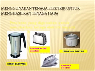 Peralatan yang digunakan untuk menukarkan tenaga elektrik kepada tenaga haba adalah: CEREK ELEKTRIK PERIUK NASI ELEKTRIK Pembakar roti elektrik Seterika elektrik 