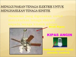 Peralatan yang digunakan untuk menukarkan tenaga elektrik kepada tenaga kinetik adalah: KIPAS ANGIN MESIN PENGISAR  MESIN BASUH Kesemua perkakas berkenaan adalah berasaskan motor elektrik KIPAS ANGIN Bilah Kipas Perintang boleh Laras (remote control) 
