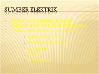 TENAGA ELEKTRIK BOLEH DIHASILKAN MELALUI BEBERAPA CARA. ANTARANYA ADALAH :- KEMAGNETAN TINDAKAN KIMIA CAHAYA HABA TEKANAN 
