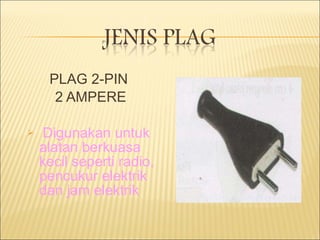 PLAG 2-PIN  2 AMPERE Digunakan untuk alatan berkuasa kecil seperti radio, pencukur elektrik dan jam elektrik 