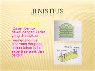 FIUS DAWAI Dalam bentuk dawai dengan kadar yang ditetapkan Pemegang fius diperbuat daripada bahan tahan haba seperti seramik dan bakelit 