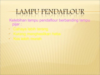 Kelebihan lampu pendaflour berbanding lampu pijar : Cahaya lebih terang Kurang menghasilkan haba Kos lebih murah 