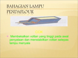 COK Membekalkan voltan yang tinggi pada awal penyalaan dan menstabilkan voltan selepas lampu menyala 