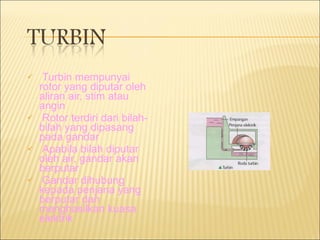 Turbin mempunyai rotor yang diputar oleh aliran air, stim atau angin Rotor terdiri dari bilah-bilah yang dipasang pada gandar Apabila bilah diputar oleh air, gandar akan berputar Gandar dihubung kepada penjana yang berputar dan menghasilkan kuasa elektrik 