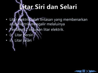 • Litar elektrik ialah lintasan yang membenarkan
arus elektrik mengalir melaluinya
• Terdapat 2 susunan litar elektrik.
• i) Litar bersiri
• ii) Litar selari
 