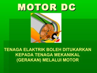 MOTOR DC

TENAGA ELAKTRIK BOLEH DITUKARKAN
KEPADA TENAGA MEKANIKAL
(GERAKAN) MELALUI MOTOR

 