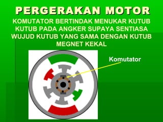 PERGERAKAN MOTOR
KOMUTATOR BERTINDAK MENUKAR KUTUB
KUTUB PADA ANGKER SUPAYA SENTIASA
WUJUD KUTUB YANG SAMA DENGAN KUTUB
MEGNET KEKAL
Komutator

 