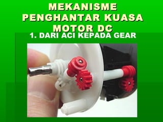 MEKANISME
PENGHANTAR KUASA
MOTOR DC
1. DARI ACI KEPADA GEAR

 