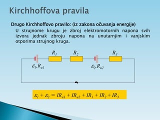 Drugo Kirchhoffovo pravilo: (iz zakona očuvanja energije)
U strujnome krugu je zbroj elektromotornih napona svih
izvora jednak zbroju napona na unutarnjim i vanjskim
otporima strujnog kruga.
1,Ru1 2,Ru2
R1 R2 R3
1 + 2 = IRu1 + IRu2 + IR1 + IR2 + IR3
 