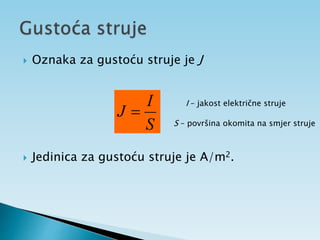  Oznaka za gustoću struje je J
 Jedinica za gustoću struje je A/m2.
S
I
J 
I – jakost električne struje
S – površina okomita na smjer struje
 