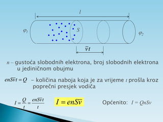 l
1 2
t
v
S
n – gustoća slobodnih elektrona, broj slobodnih elektrona
u jediničnom obujmu
- količina naboja koja je za vrijeme t prošla kroz
poprečni presjek vodiča
t
t
v
enS
t
Q
I 

Q
t
v
enS 
v
enS
I  Općenito: I = QnSv
 