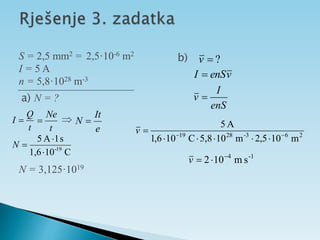 S = 2,5 mm2
I = 5 A
a) N = ?
N = 3,125·1019
b) ?

v
v
enS
I 
enS
I
v 
2
6
3
-
28
19
m
10
5
,
2
m
10
5,8
C
10
6
,
1
A
5








v
-1
4
s
m
10
2 


v
n = 5,8·1028 m-3
= 2,5·10-6 m2
t
Q
I 
t
Ne

e
It
N 

C
10
1,6
s
1
A
5
19
-



N
 