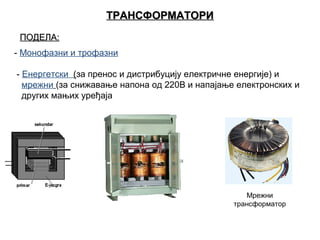 ТРАНСФОРМАТОРИ
ПОДЕЛА:
 
- Монофазни и трофазни
 - Енергетски  (за пренос и дистрибуцију електричне енергије) и 
   мрежни (за снижавање напона од 220В и напајање електронских и
   других мањих уређаја     
   

Мрежни 
трансформатор

 